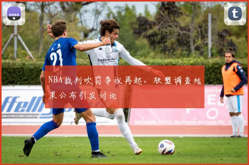 NBA裁判吹罚争议再起，联盟调查结果公布引发讨论
