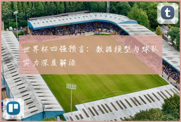 世界杯四强预言:数据模型与球队实力深度解读
