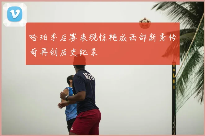 哈珀季后赛表现惊艳成西部新秀传奇再创历史纪录