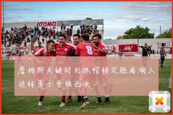 詹姆斯关键时刻抓帽锁定胜局湖人逆转勇士晋级西决