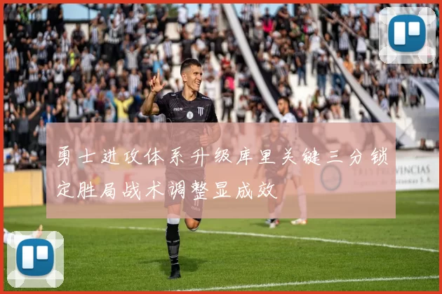 勇士进攻体系升级库里关键三分锁定胜局战术调整显成效