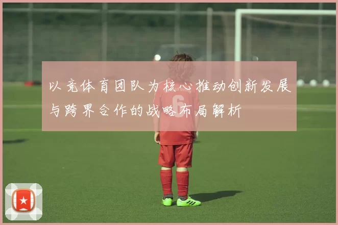 以竞体育团队为核心推动创新发展与跨界合作的战略布局解析