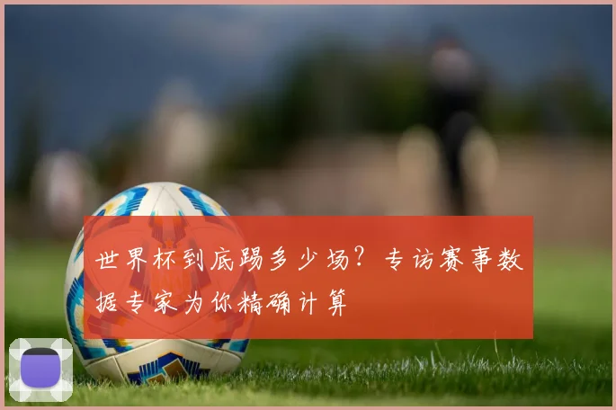 世界杯到底踢多少场?专访赛事数据专家为你精确计算