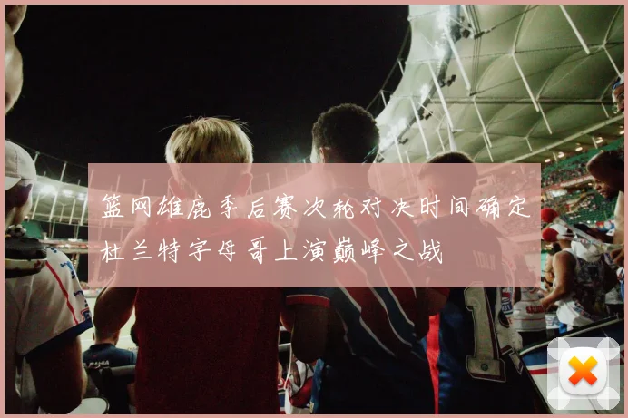 篮网雄鹿季后赛次轮对决时间确定杜兰特字母哥上演巅峰之战