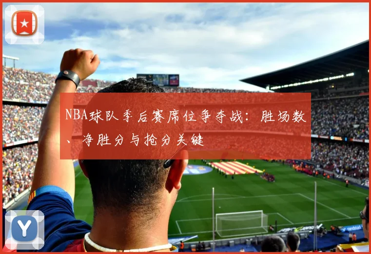 NBA球队季后赛席位争夺战：胜场数、净胜分与抢分关键
