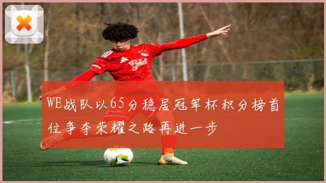 WE战队以65分稳居冠军杯积分榜首位争夺荣耀之路再进一步
