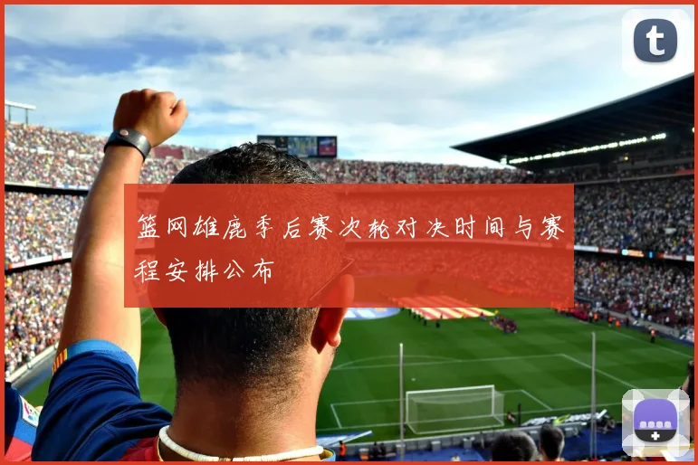 篮网雄鹿季后赛次轮对决时间与赛程安排公布