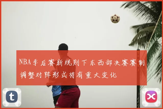 NBA季后赛新规则下东西部决赛赛制调整对阵形式将有重大变化