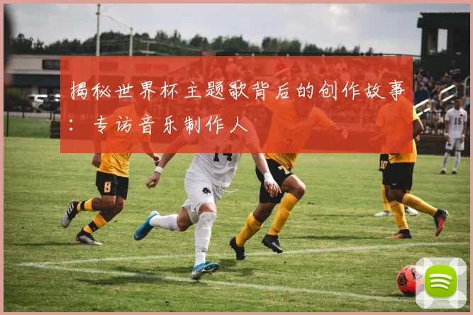 揭秘世界杯主题歌背后的创作故事:专访音乐制作人