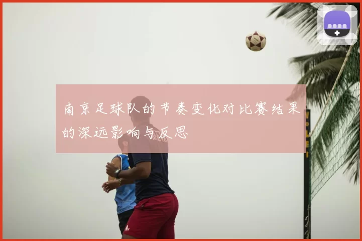 南京足球队的节奏变化对比赛结果的深远影响与反思