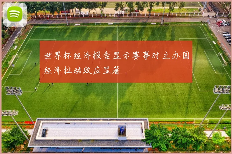 世界杯经济报告显示赛事对主办国经济拉动效应显著