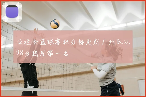 亚运会篮球赛积分榜更新广州队以98分稳居第一名