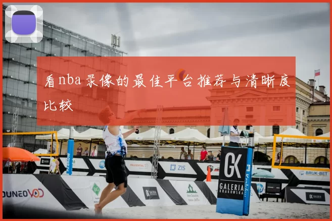 看nba录像的最佳平台推荐与清晰度比较