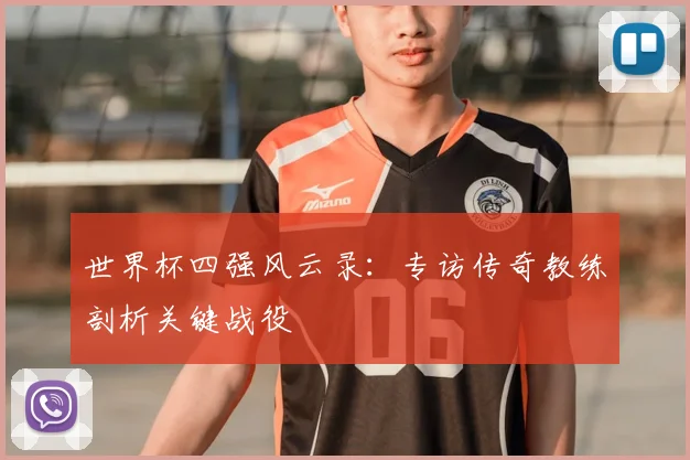 世界杯四强风云录:专访传奇教练剖析关键战役