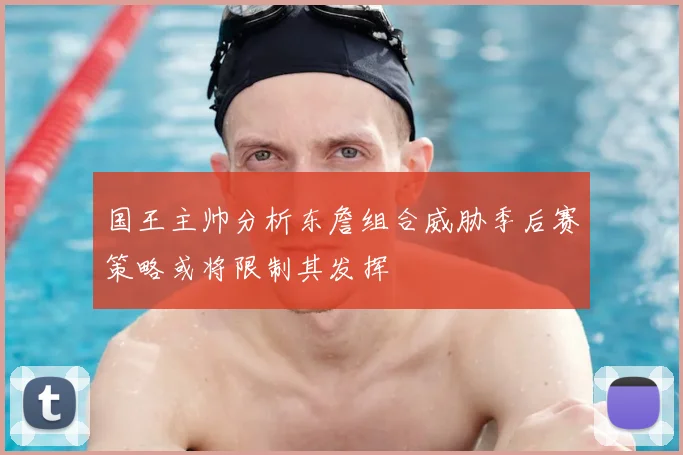 国王主帅分析东詹组合威胁季后赛策略或将限制其发挥