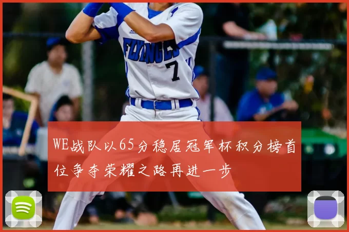 WE战队以65分稳居冠军杯积分榜首位争夺荣耀之路再进一步