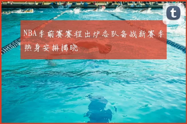 NBA季前赛赛程出炉各队备战新赛季热身安排揭晓