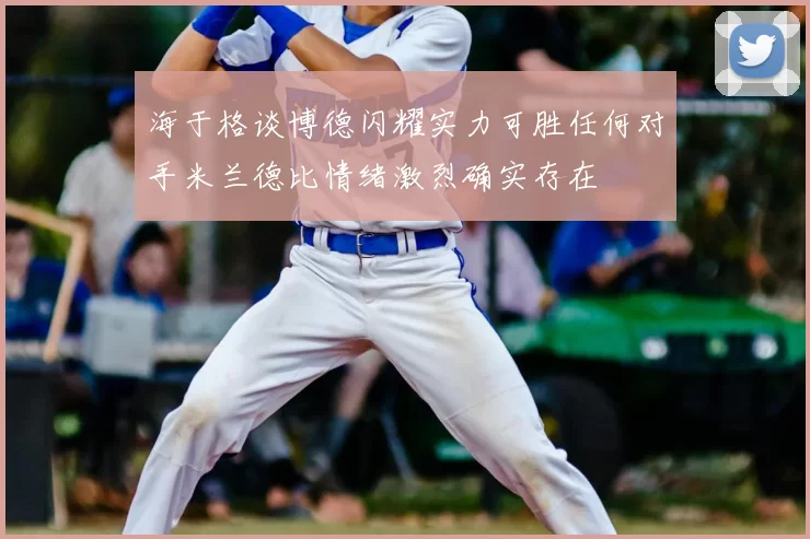 海于格谈博德闪耀实力可胜任何对手米兰德比情绪激烈确实存在