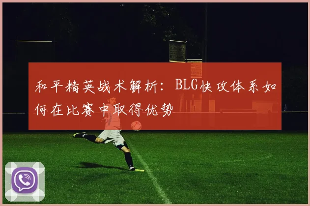 和平精英战术解析：BLG快攻体系如何在比赛中取得优势