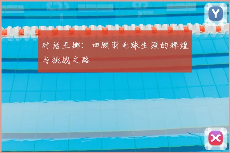 对话王娜:回顾羽毛球生涯的辉煌与挑战之路