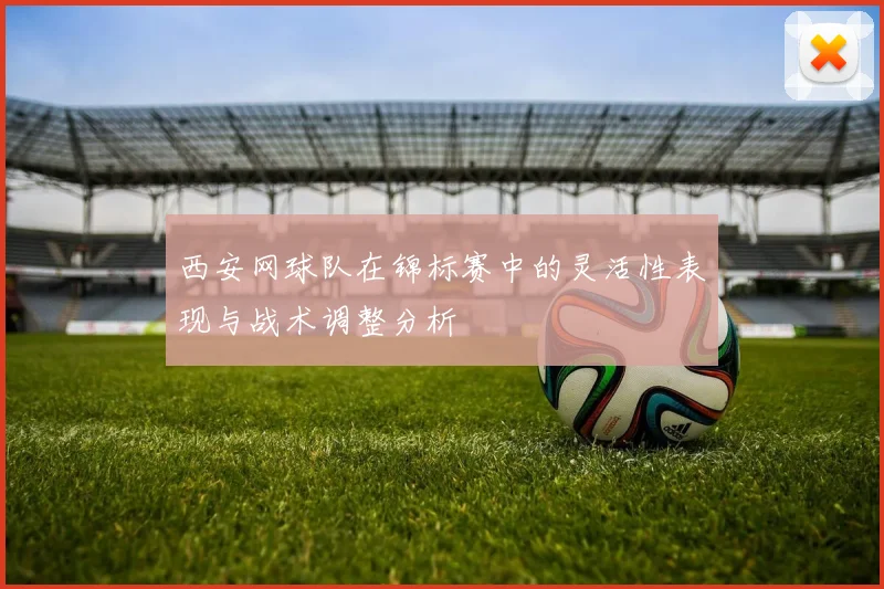 西安网球队在锦标赛中的灵活性表现与战术调整分析