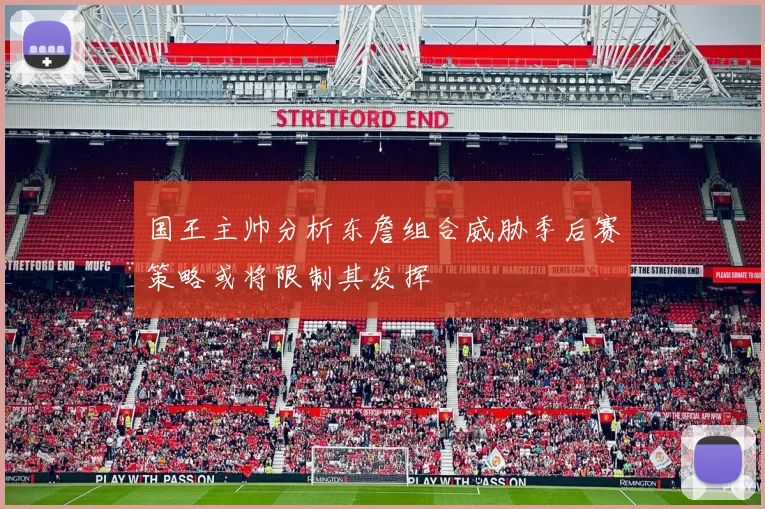 国王主帅分析东詹组合威胁季后赛策略或将限制其发挥