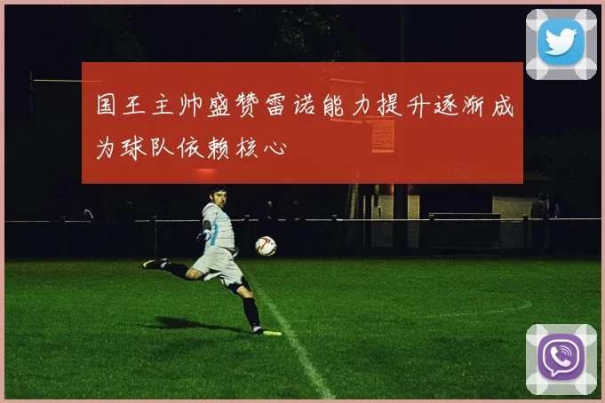 国王主帅盛赞雷诺能力提升逐渐成为球队依赖核心