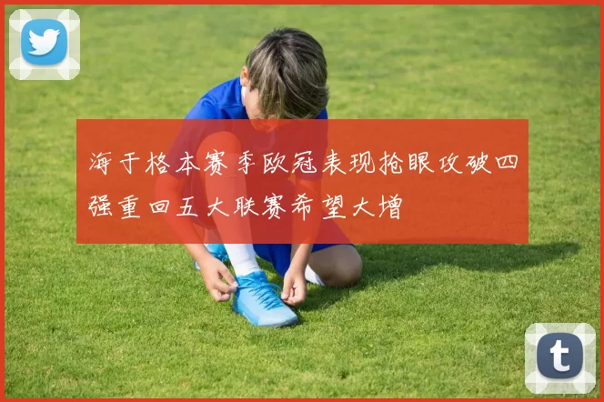 海于格本赛季欧冠表现抢眼攻破四强重回五大联赛希望大增