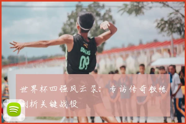 世界杯四强风云录:专访传奇教练剖析关键战役