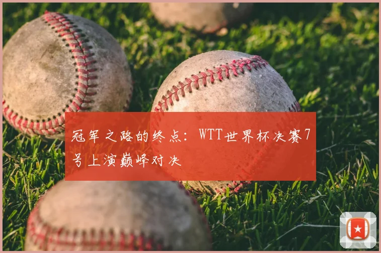 冠军之路的终点:WTT世界杯决赛7号上演巅峰对决