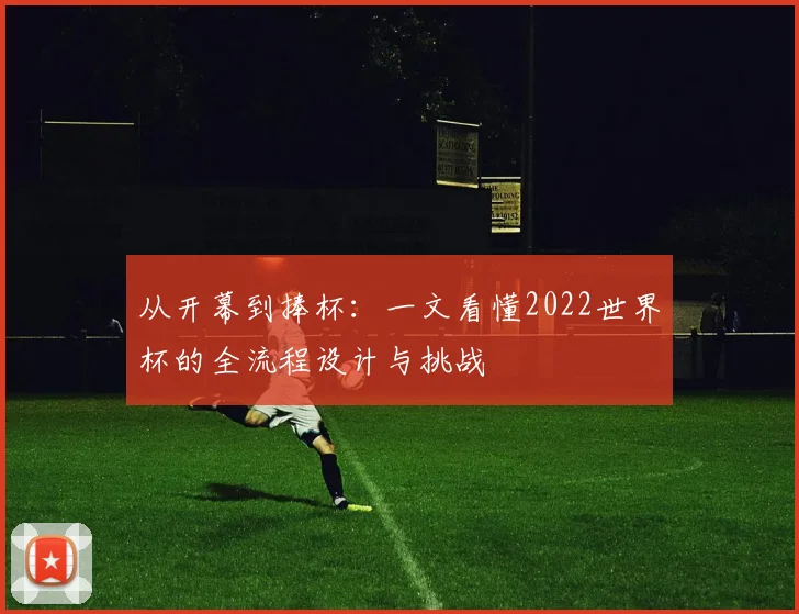 从开幕到捧杯:一文看懂2022世界杯的全流程设计与挑战
