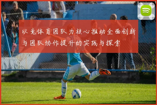 以竞体育团队为核心推动全面创新与团队协作提升的实践与探索