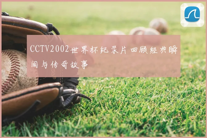 CCTV2002世界杯纪录片回顾经典瞬间与传奇故事