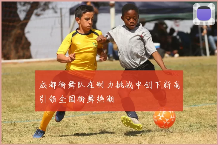 成都街舞队在耐力挑战中创下新高引领全国街舞热潮