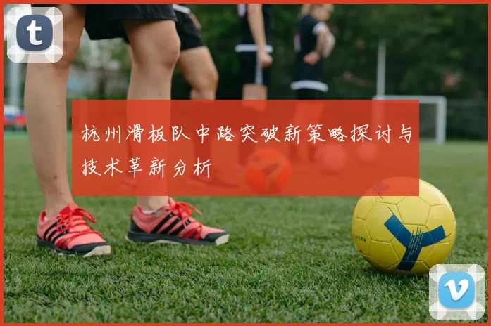 杭州滑板队中路突破新策略探讨与技术革新分析