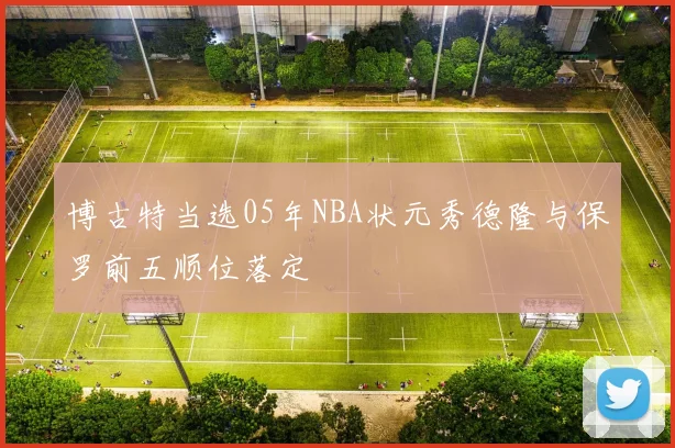 博古特当选05年NBA状元秀德隆与保罗前五顺位落定