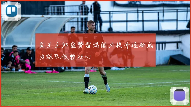 国王主帅盛赞雷诺能力提升逐渐成为球队依赖核心
