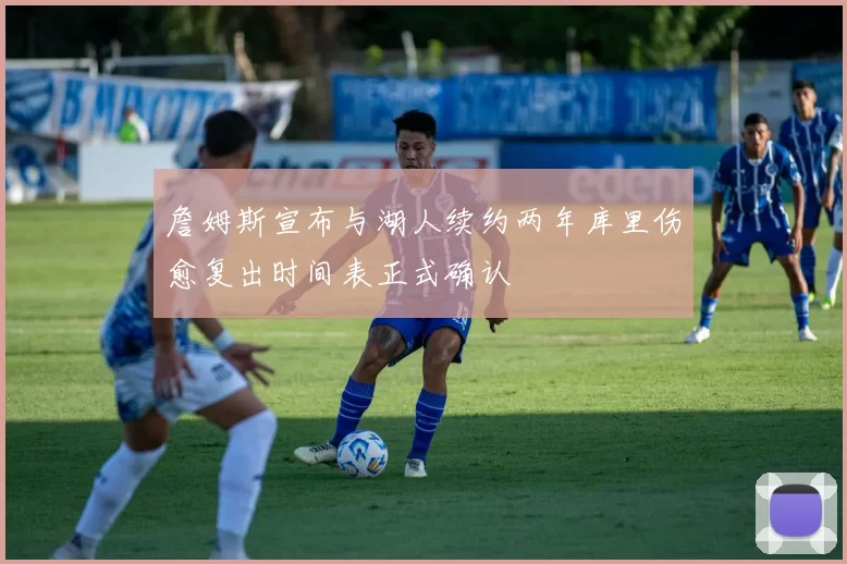 詹姆斯宣布与湖人续约两年库里伤愈复出时间表正式确认