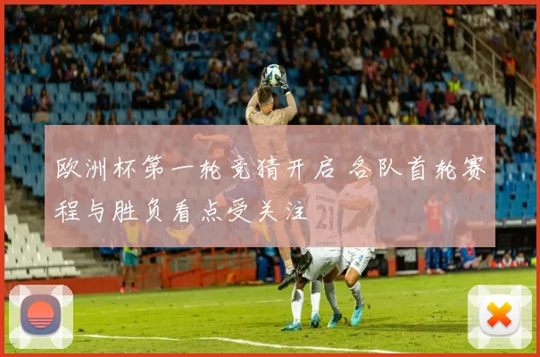 欧洲杯第一轮竞猜开启 各队首轮赛程与胜负看点受关注