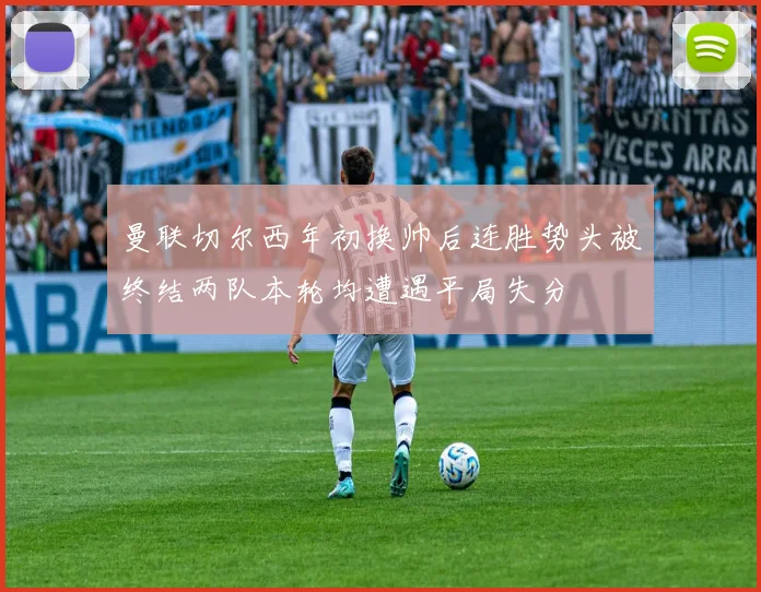 曼联切尔西年初换帅后连胜势头被终结两队本轮均遭遇平局失分