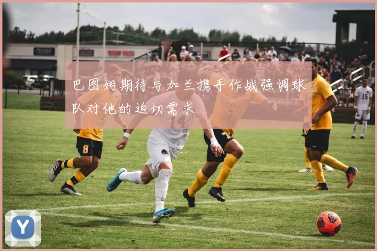 巴图姆期待与加兰携手作战强调球队对他的迫切需求