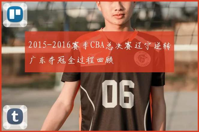 2015-2016赛季CBA总决赛辽宁逆转广东夺冠全过程回顾