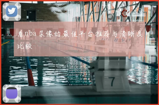 看nba录像的最佳平台推荐与清晰度比较