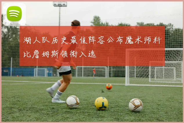 湖人队历史最佳阵容公布魔术师科比詹姆斯领衔入选