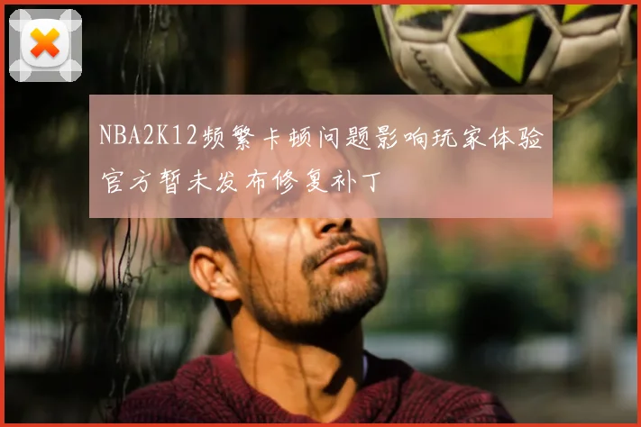 NBA2K12频繁卡顿问题影响玩家体验官方暂未发布修复补丁