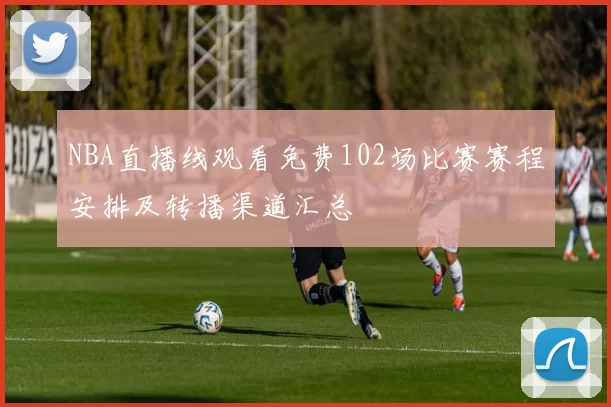 NBA直播线观看免费102场比赛赛程安排及转播渠道汇总