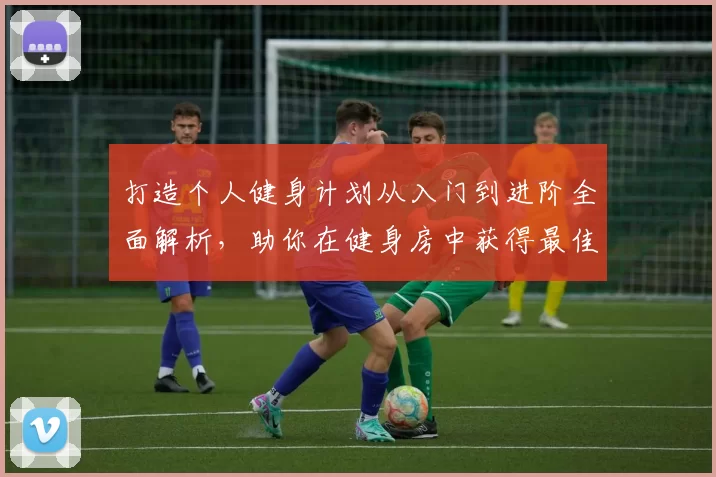 打造个人健身计划从入门到进阶全面解析，助你在健身房中获得最佳效果