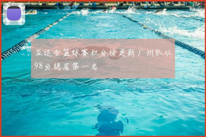 亚运会篮球赛积分榜更新广州队以98分稳居第一名