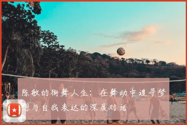 陈敏的街舞人生：在舞动中追寻梦想与自我表达的深度对话
