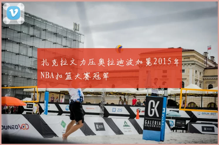 扎克拉文力压奥拉迪波加冕2015年NBA扣篮大赛冠军
